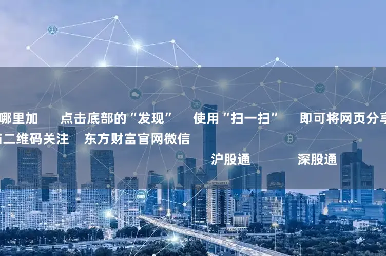 股票加杠杆在哪里加      点击底部的“发现”     使用“扫一扫”     即可将网页分享至朋友圈                            扫描二维码关注    东方财富官网微信                                                                        沪股通             深股通