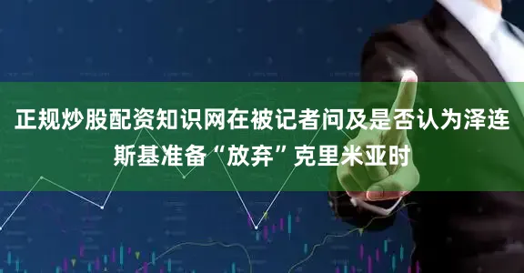 正规炒股配资知识网在被记者问及是否认为泽连斯基准备“放弃”克里米亚时