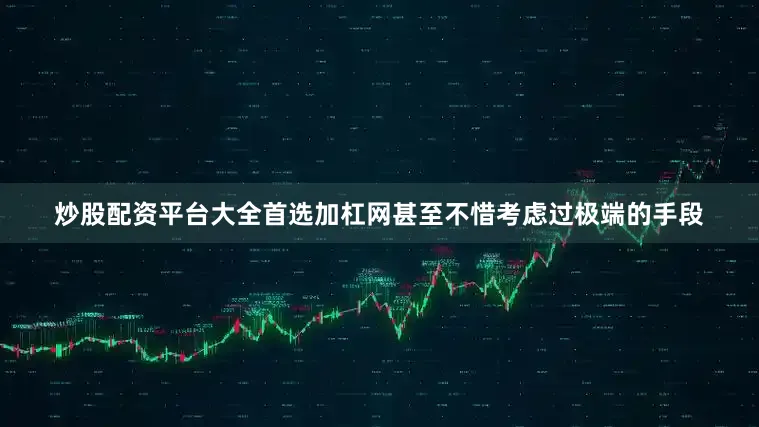 炒股配资平台大全首选加杠网甚至不惜考虑过极端的手段