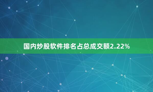 国内炒股软件排名占总成交额2.22%