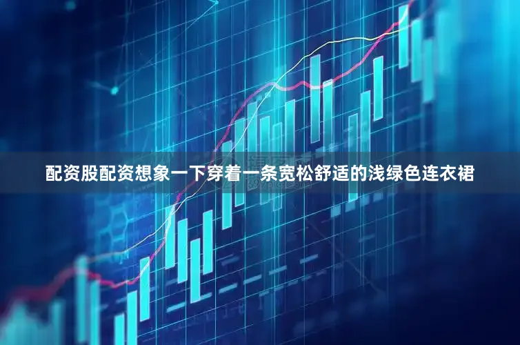配资股配资想象一下穿着一条宽松舒适的浅绿色连衣裙
