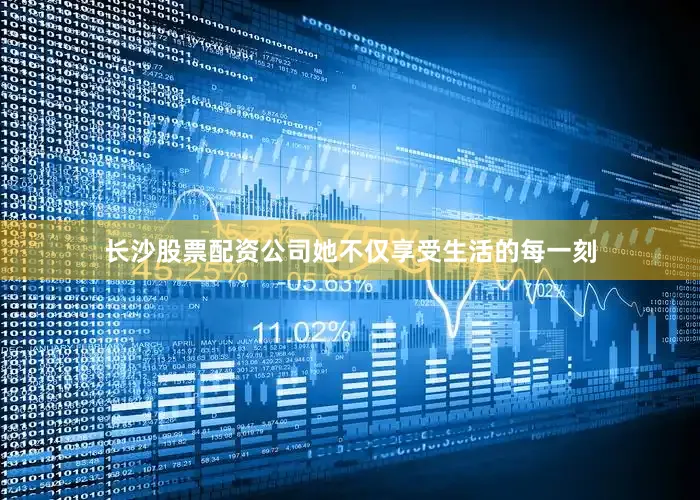长沙股票配资公司她不仅享受生活的每一刻