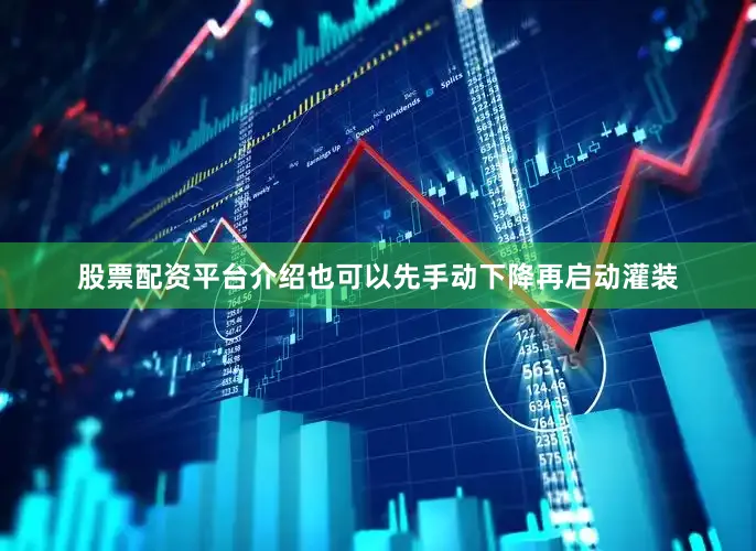 股票配资平台介绍也可以先手动下降再启动灌装