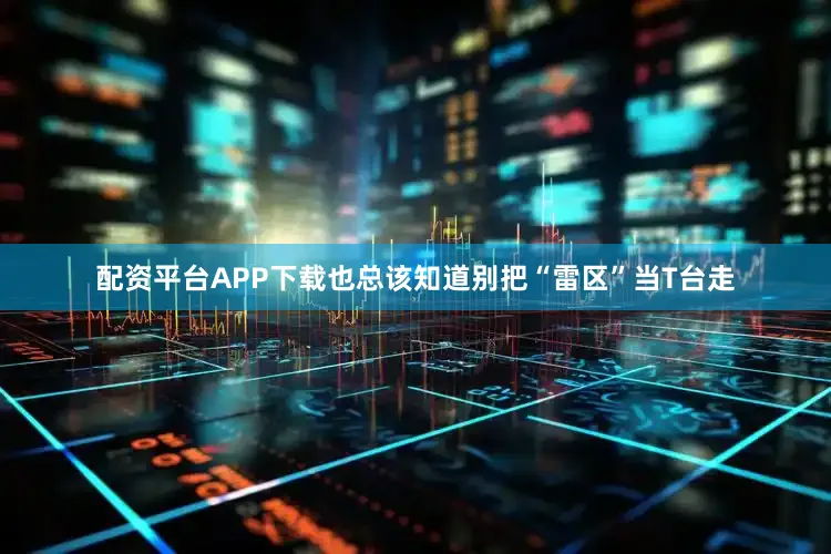配资平台APP下载也总该知道别把“雷区”当T台走