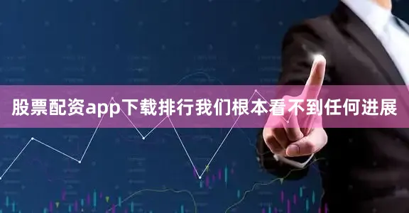 股票配资app下载排行我们根本看不到任何进展