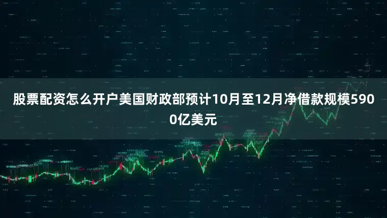 股票配资怎么开户美国财政部预计10月至12月净借款规模5900亿美元