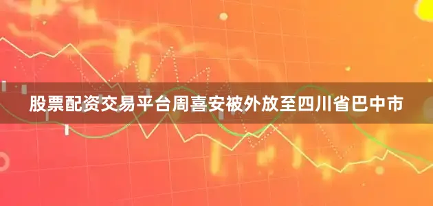 股票配资交易平台周喜安被外放至四川省巴中市