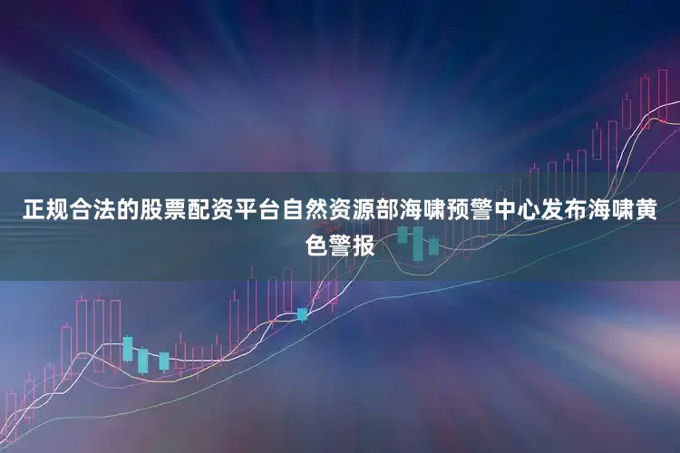正规合法的股票配资平台自然资源部海啸预警中心发布海啸黄色警报
