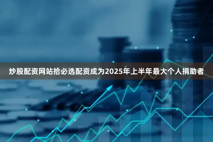 炒股配资网站拾必选配资成为2025年上半年最大个人捐助者
