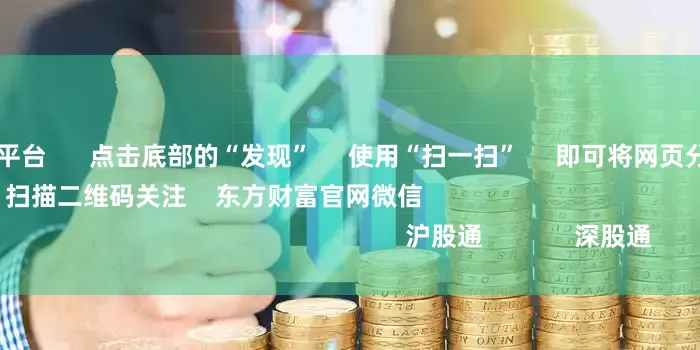 股票正规杠杆平台      点击底部的“发现”     使用“扫一扫”     即可将网页分享至朋友圈                            扫描二维码关注    东方财富官网微信                                                                        沪股通             深股通