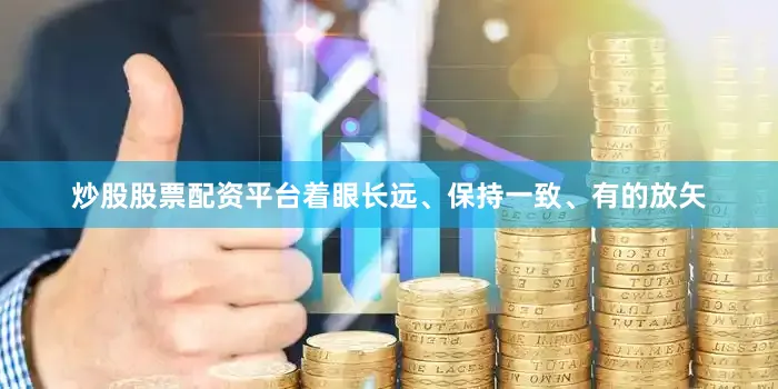 炒股股票配资平台着眼长远、保持一致、有的放矢