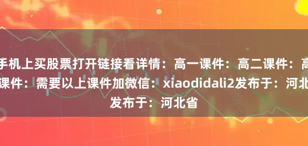 手机上买股票打开链接看详情：高一课件：高二课件：高三课件：需要以上课件加微信：xiaodidali2发布于：河北省