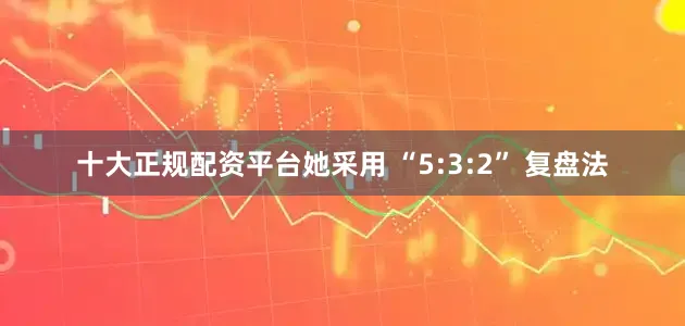 十大正规配资平台她采用 “5:3:2” 复盘法
