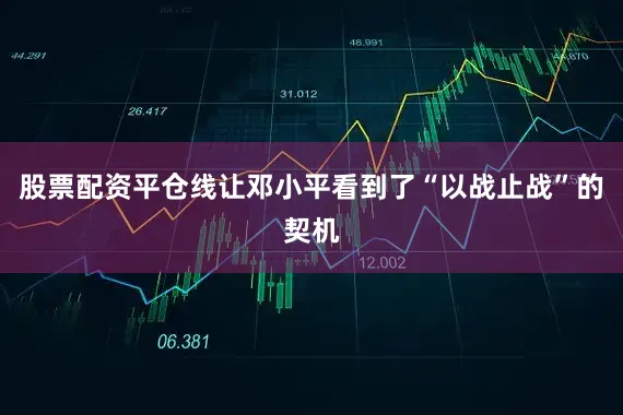 股票配资平仓线让邓小平看到了“以战止战”的契机