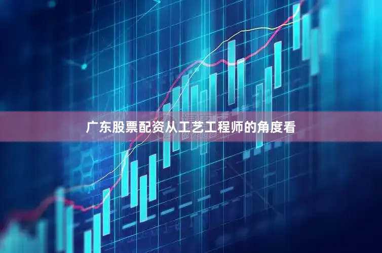 广东股票配资从工艺工程师的角度看