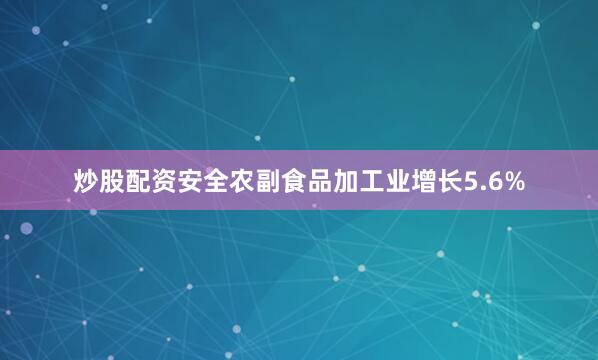 炒股配资安全农副食品加工业增长5.6%