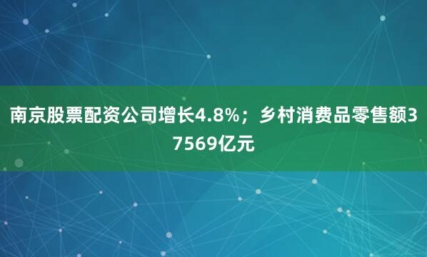 南京股票配资公司增长4.8%；乡村消费品零售额37569亿元