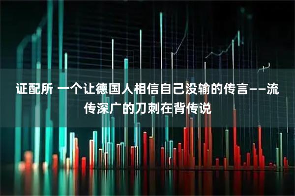 证配所 一个让德国人相信自己没输的传言——流传深广的刀刺在背传说