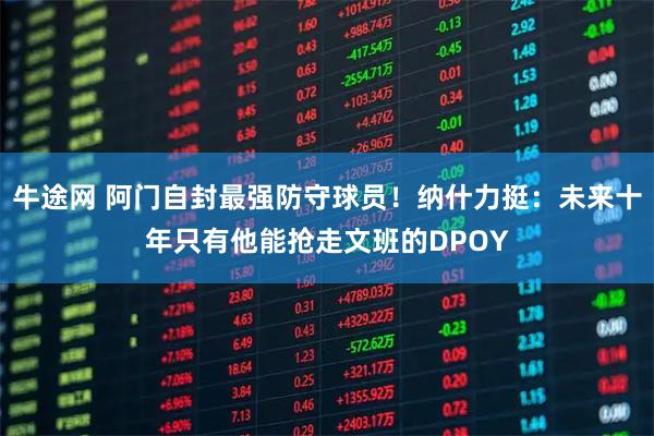 牛途网 阿门自封最强防守球员！纳什力挺：未来十年只有他能抢走文班的DPOY