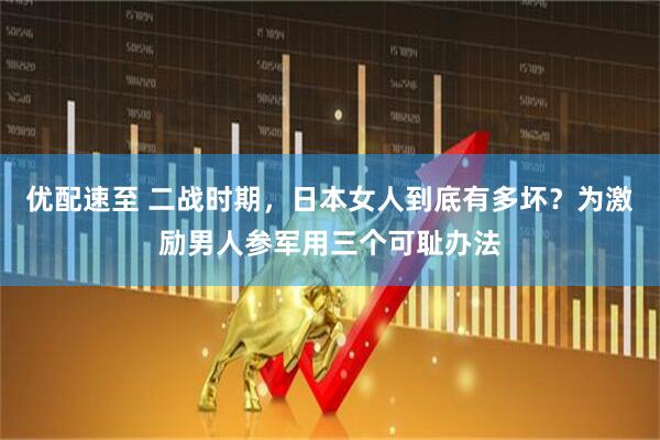 优配速至 二战时期，日本女人到底有多坏？为激励男人参军用三个可耻办法
