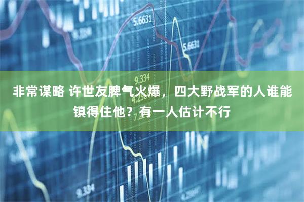 非常谋略 许世友脾气火爆，四大野战军的人谁能镇得住他？有一人估计不行