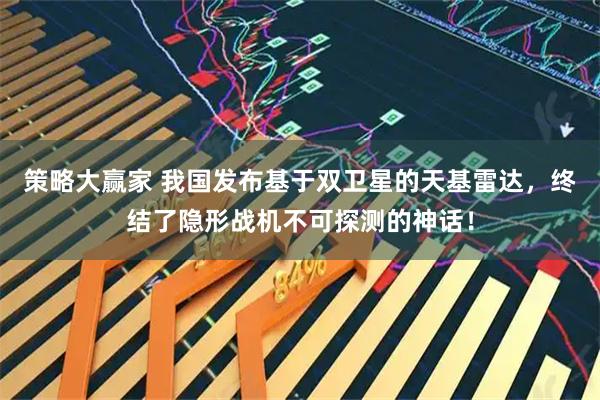 策略大赢家 我国发布基于双卫星的天基雷达，终结了隐形战机不可探测的神话！