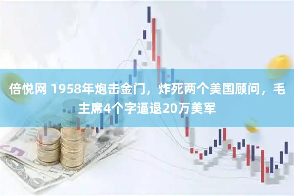 倍悦网 1958年炮击金门，炸死两个美国顾问，毛主席4个字逼退20万美军