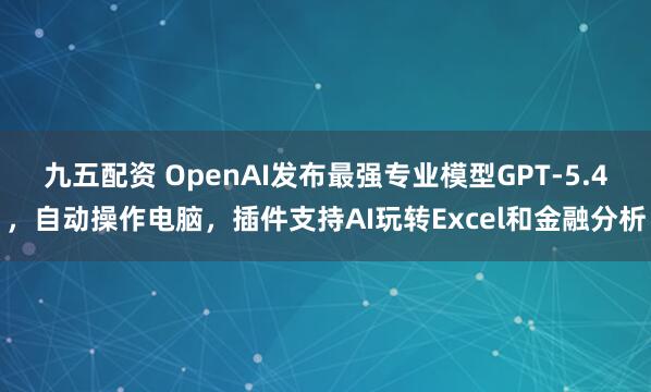 九五配资 OpenAI发布最强专业模型GPT-5.4，自动操作电脑，插件支持AI玩转Excel和金融分析
