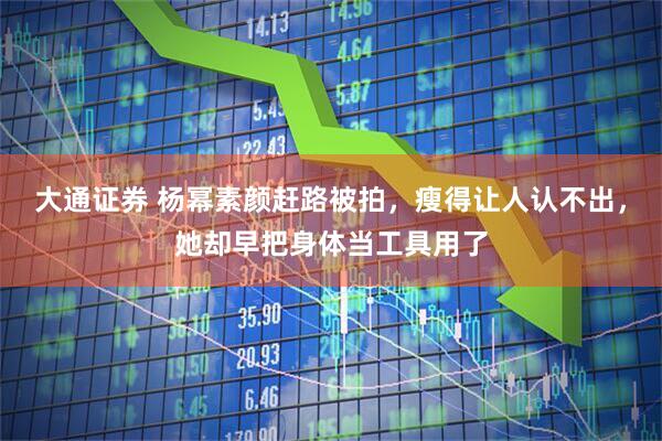 大通证券 杨幂素颜赶路被拍，瘦得让人认不出，她却早把身体当工具用了