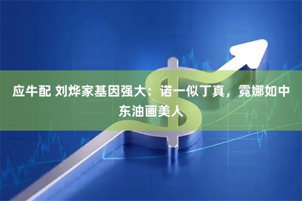 应牛配 刘烨家基因强大：诺一似丁真，霓娜如中东油画美人