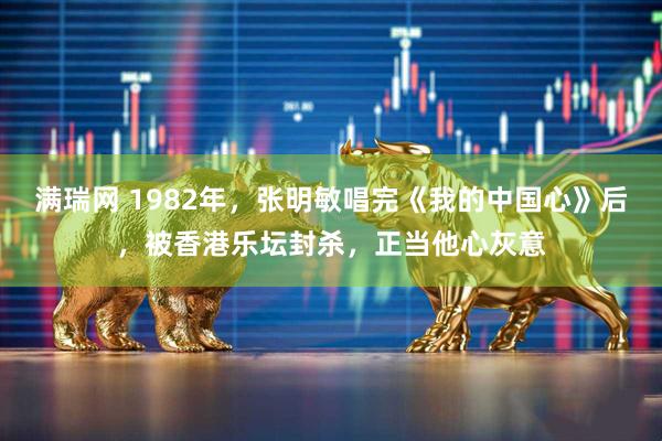 满瑞网 1982年，张明敏唱完《我的中国心》后，被香港乐坛封杀，正当他心灰意