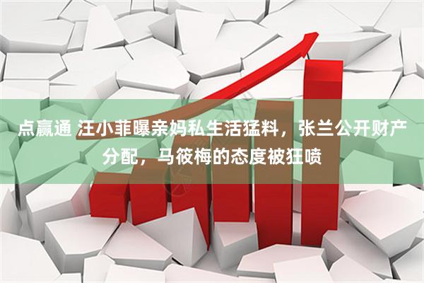 点赢通 汪小菲曝亲妈私生活猛料，张兰公开财产分配，马筱梅的态度被狂喷