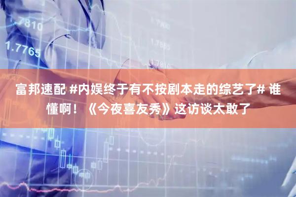 富邦速配 #内娱终于有不按剧本走的综艺了# 谁懂啊！《今夜喜友秀》这访谈太敢了
