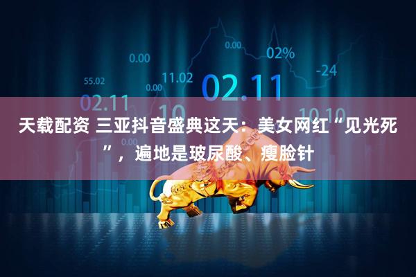 天载配资 三亚抖音盛典这天：美女网红“见光死”，遍地是玻尿酸、瘦脸针