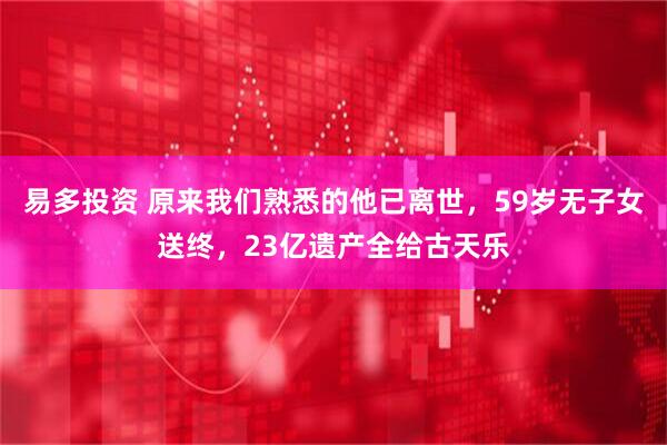 易多投资 原来我们熟悉的他已离世，59岁无子女送终，23亿遗产全给古天乐