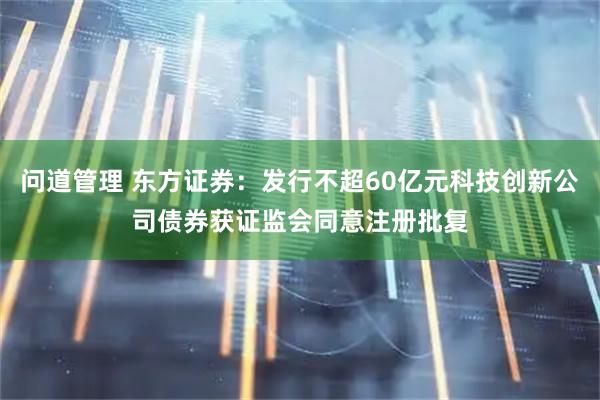 问道管理 东方证券：发行不超60亿元科技创新公司债券获证监会同意注册批复
