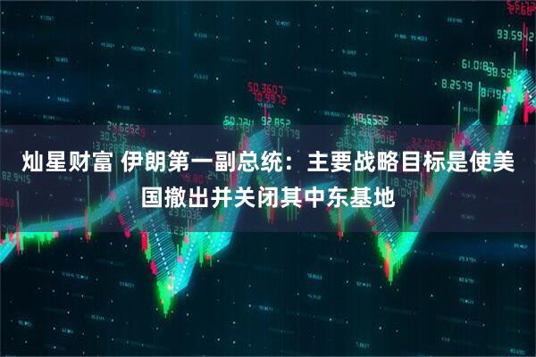 灿星财富 伊朗第一副总统：主要战略目标是使美国撤出并关闭其中东基地