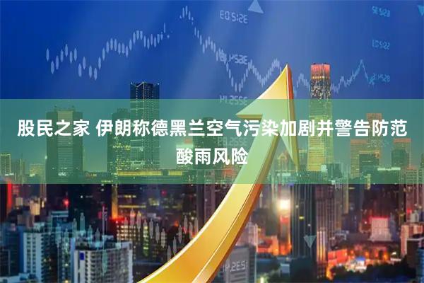 股民之家 伊朗称德黑兰空气污染加剧并警告防范酸雨风险