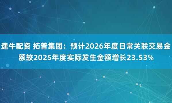 速牛配资 拓普集团：预计2026年度日常关联交易金额较2025年度实际发生金额增长23.53%