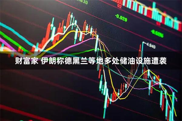 财富家 伊朗称德黑兰等地多处储油设施遭袭