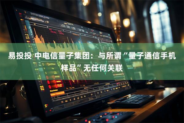 易投投 中电信量子集团：与所谓“量子通信手机样品”无任何关联