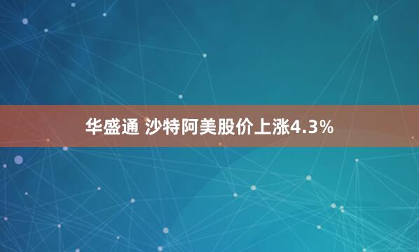 华盛通 沙特阿美股价上涨4.3%
