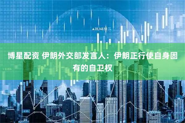 博星配资 伊朗外交部发言人：伊朗正行使自身固有的自卫权