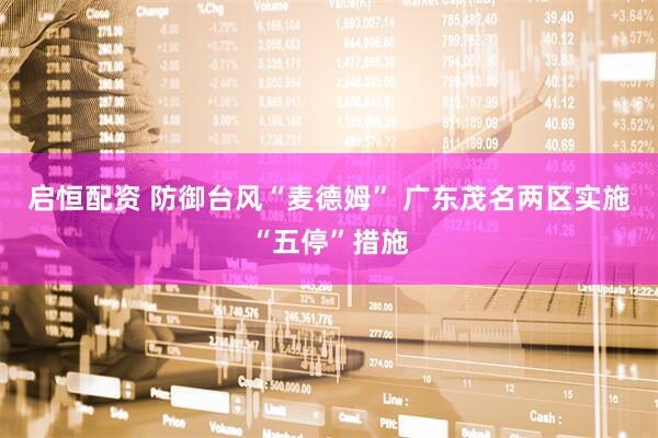启恒配资 防御台风“麦德姆” 广东茂名两区实施“五停”措施