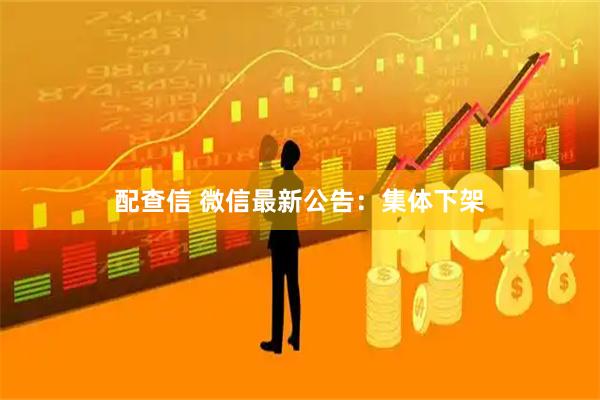 配查信 微信最新公告：集体下架