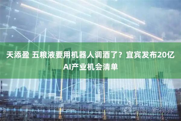 天添盈 五粮液要用机器人调酒了？宜宾发布20亿AI产业机会清单