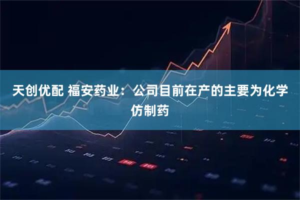 天创优配 福安药业：公司目前在产的主要为化学仿制药