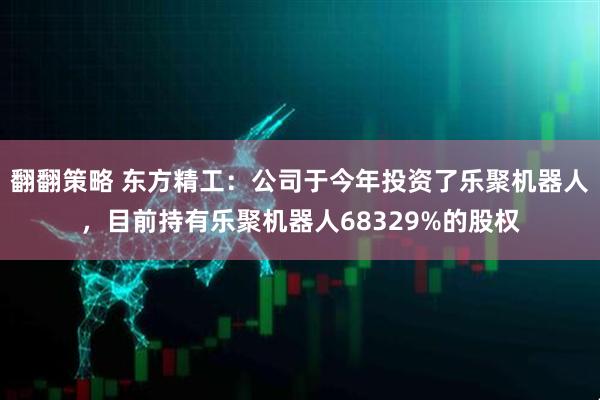 翻翻策略 东方精工：公司于今年投资了乐聚机器人，目前持有乐聚机器人68329%的股权
