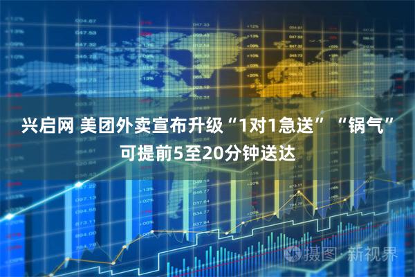 兴启网 美团外卖宣布升级“1对1急送” “锅气”可提前5至20分钟送达