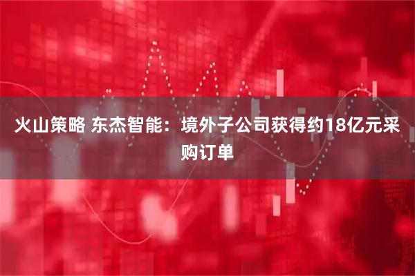 火山策略 东杰智能：境外子公司获得约18亿元采购订单